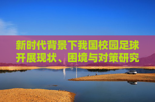 新时代背景下我国校园足球开展现状、困境与对策研究