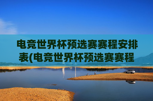 电竞世界杯预选赛赛程安排表(电竞世界杯预选赛赛程安排表最新)