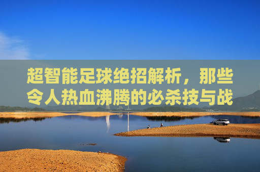 超智能足球绝招解析,那些令人热血沸腾的必杀技与战术艺术