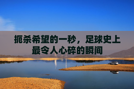 扼杀希望的一秒,足球史上最令人心碎的瞬间