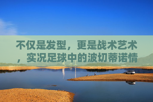 不仅是发型，更是战术艺术，实况足球中的波切蒂诺情结