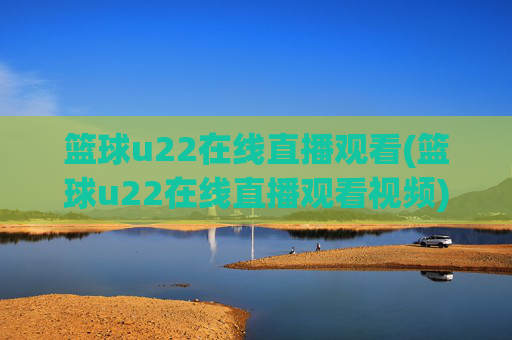 篮球u22在线直播观看(篮球u22在线直播观看视频)