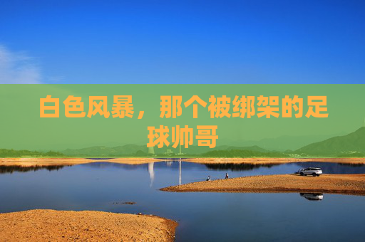 白色风暴,那个被绑架的足球帅哥