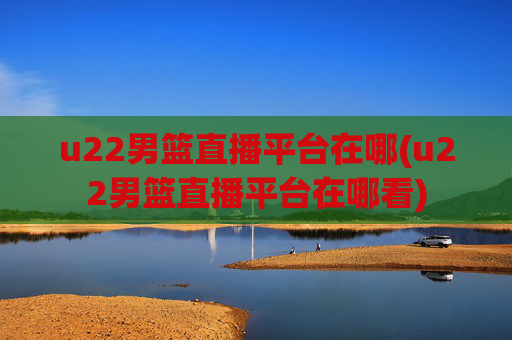 u22男篮直播平台在哪(u22男篮直播平台在哪看)