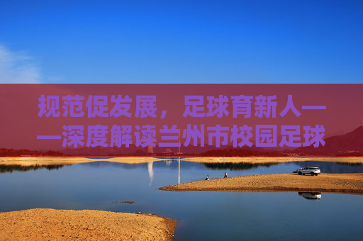 规范促发展,足球育新人——深度解读兰州市校园足球规程