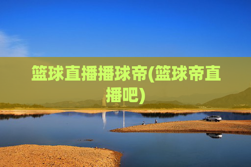 篮球直播播球帝(篮球帝直播吧)