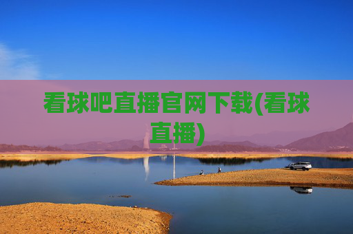 看球吧直播官网下载(看球直播)