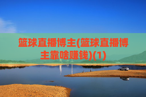 篮球直播博主(篮球直播博主靠啥赚钱)(1)