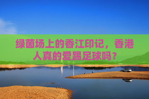 绿茵场上的香江印记，香港人真的爱踢足球吗？