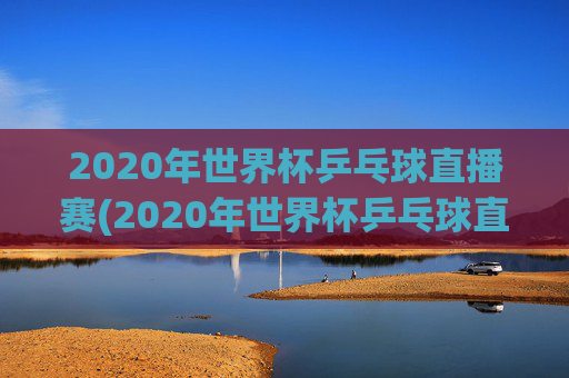 2020年世界杯乒乓球直播赛(2020年世界杯乒乓球直播赛程)