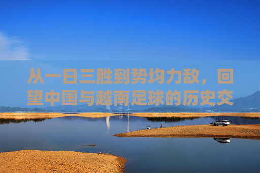 从一日三胜到势均力敌，回望中国与越南足球的历史交锋