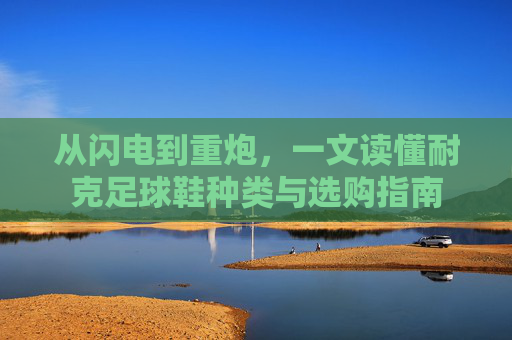 从闪电到重炮,一文读懂耐克足球鞋种类与选购指南