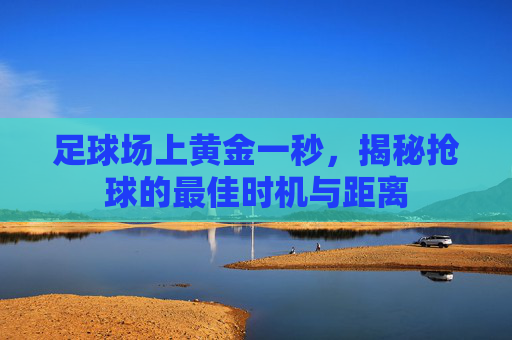 足球场上黄金一秒,揭秘抢球的最佳时机与距离
