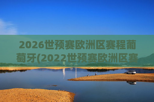 2026世预赛欧洲区赛程葡萄牙(2022世预赛欧洲区赛程葡萄牙)