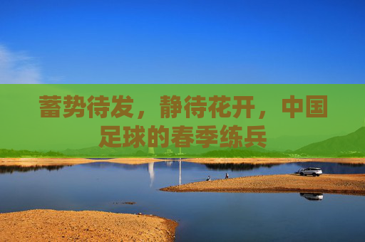 蓄势待发，静待花开，中国足球的春季练兵