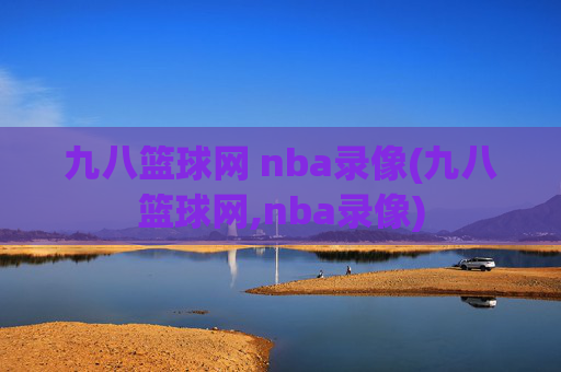九八篮球网 nba录像(九八篮球网,nba录像)