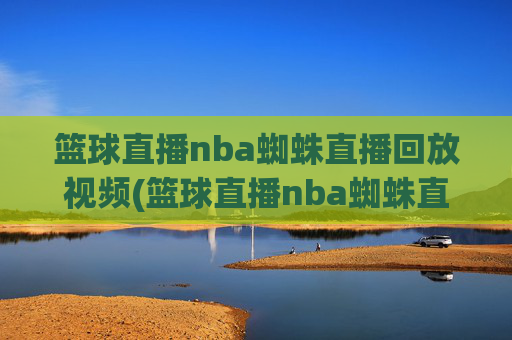 篮球直播nba蜘蛛直播回放视频(篮球直播nba蜘蛛直播回放视频下载)