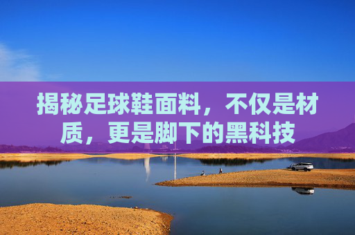 揭秘足球鞋面料,不仅是材质,更是脚下的黑科技