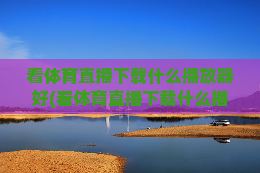 看体育直播下载什么播放器好(看体育直播下载什么播放器好用)