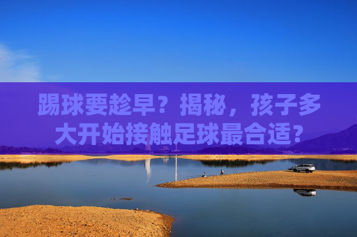 踢球要趁早?揭秘,孩子多大开始接触足球最合适?