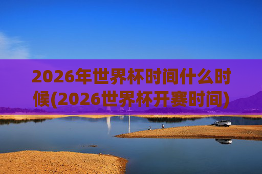 2026年世界杯时间什么时候(2026世界杯开赛时间)