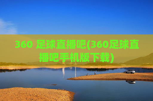 360 足球直播吧(360足球直播吧手机版下载)