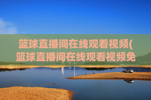 篮球直播间在线观看视频(篮球直播间在线观看视频免费)