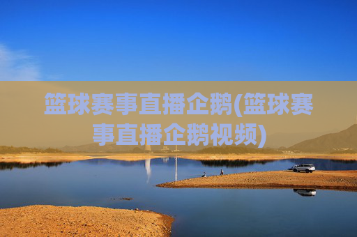 篮球赛事直播企鹅(篮球赛事直播企鹅视频)