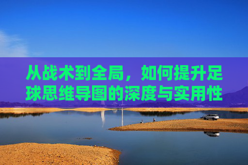 从战术到全局，如何提升足球思维导图的深度与实用性