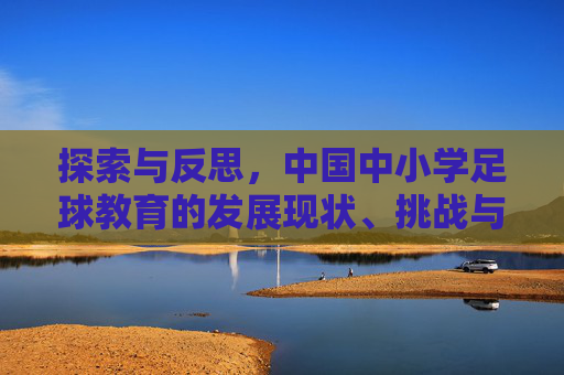 探索与反思，中国中小学足球教育的发展现状、挑战与未来展望——基于相关文献综述