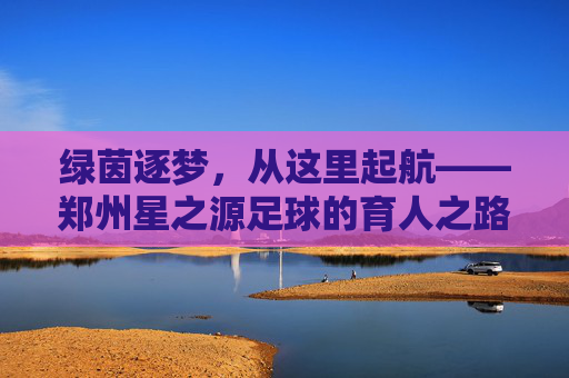 绿茵逐梦,从这里起航——郑州星之源足球的育人之路