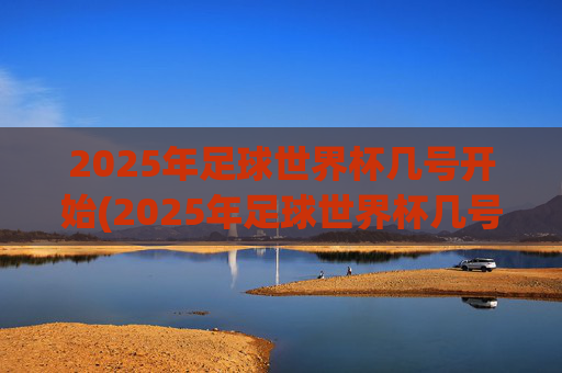 2025年足球世界杯几号开始(2025年足球世界杯几号开始比赛)