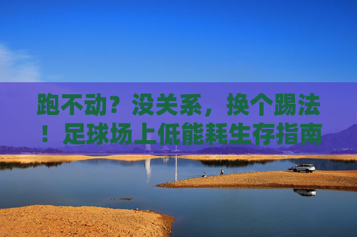 跑不动?没关系,换个踢法!足球场上低能耗生存指南