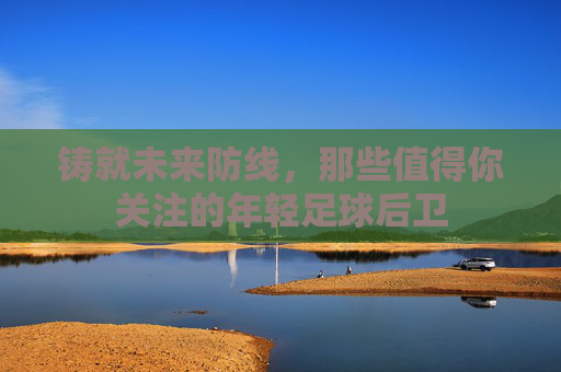 铸就未来防线,那些值得你关注的年轻足球后卫