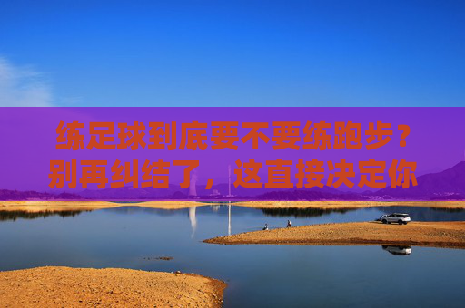 练足球到底要不要练跑步?别再纠结了,这直接决定你的比赛上限