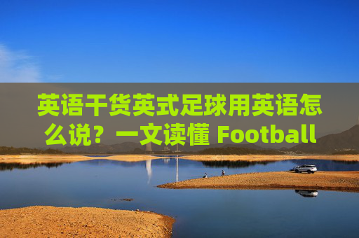 英语干货英式足球用英语怎么说?一文读懂 Football 与 Soccer 的爱恨情仇