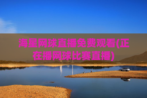 海星网球直播免费观看(正在播网球比赛直播)