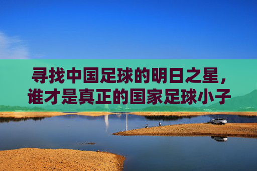 寻找中国足球的明日之星，谁才是真正的国家足球小子？