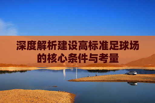 深度解析建设高标准足球场的核心条件与考量