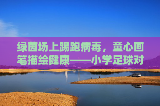 绿茵场上踢跑病毒，童心画笔描绘健康——小学足球对抗病毒画