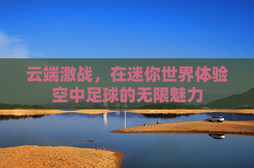云端激战,在迷你世界体验空中足球的无限魅力