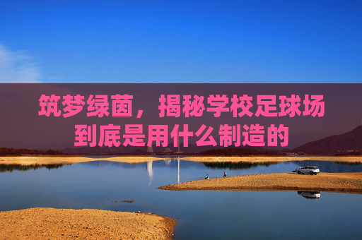 筑梦绿茵,揭秘学校足球场到底是用什么制造的