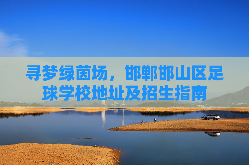 寻梦绿茵场,邯郸邯山区足球学校地址及招生指南