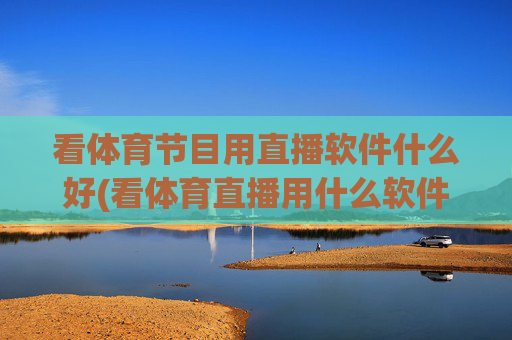 看体育节目用直播软件什么好(看体育直播用什么软件最好)