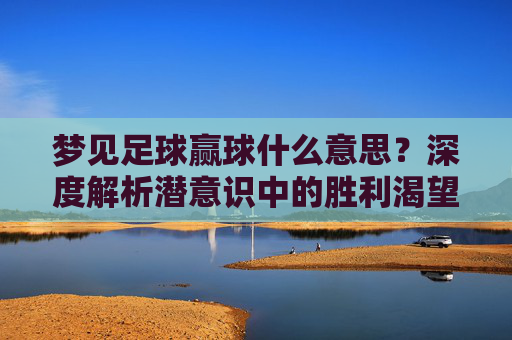 梦见足球赢球什么意思?深度解析潜意识中的胜利渴望与好运预兆