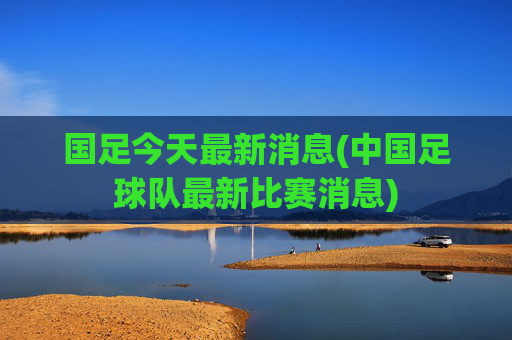 国足今天最新消息(中国足球队最新比赛消息)