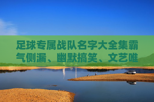 足球专属战队名字大全集霸气侧漏、幽默搞笑、文艺唯美,总有一款适合你的球队!