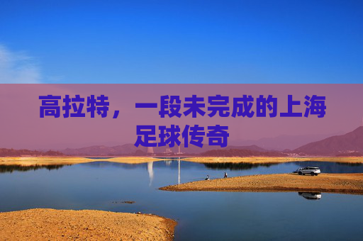 高拉特,一段未完成的上海足球传奇