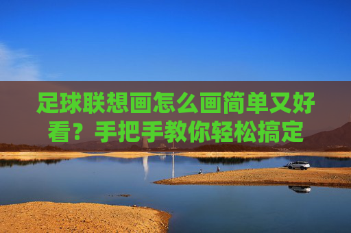 足球联想画怎么画简单又好看?手把手教你轻松搞定