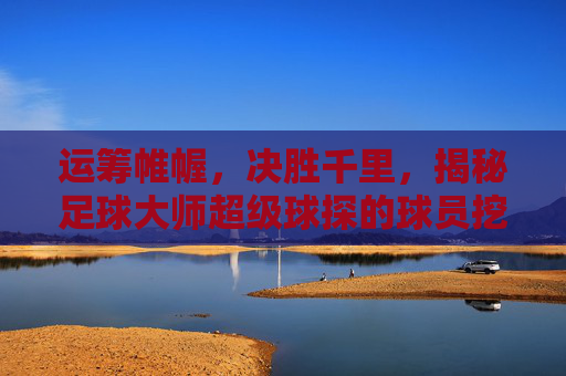 运筹帷幄,决胜千里,揭秘足球大师超级球探的球员挖掘与战术艺术